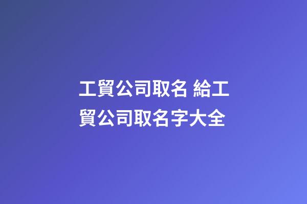 工貿公司取名 給工貿公司取名字大全-第1張-公司起名-玄機派